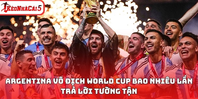 Argentina vô địch World Cup bao nhiêu lần trả lời tường tận 