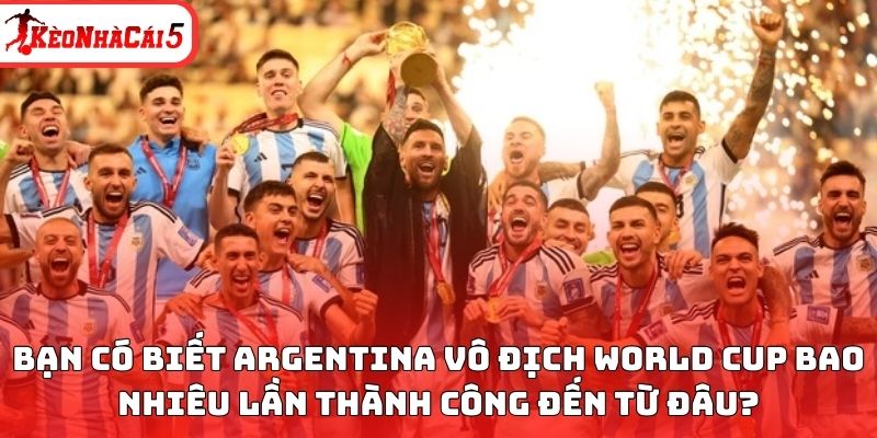 Bạn có biết Argentina vô địch World Cup bao nhiêu lần thành công đến từ đâu?