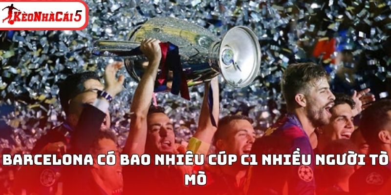 Barcelona có bao nhiêu cúp C1 nhiều người tò mò 