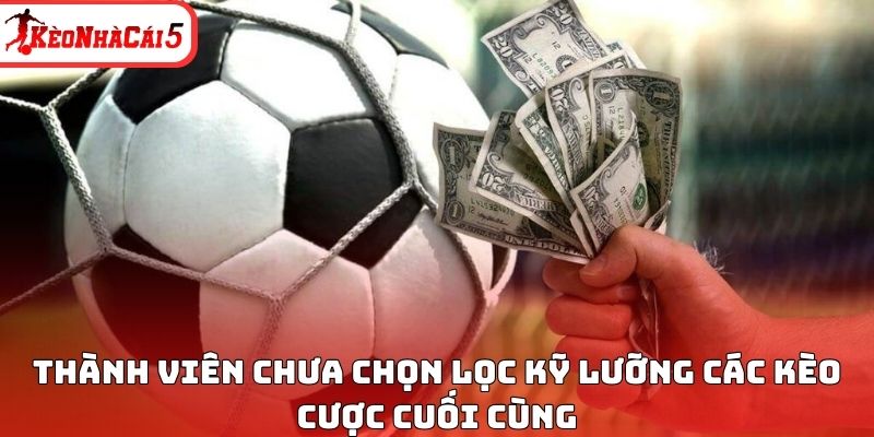 Thành viên chưa chọn lọc kỹ lưỡng các kèo cược cuối cùng