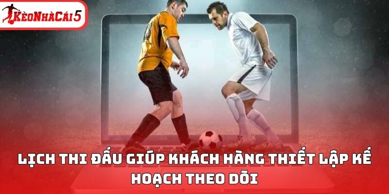 Lịch thi đấu giúp khách hàng thiết lập kế hoạch theo dõi 
