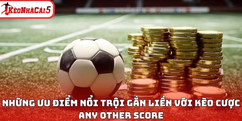 Những ưu điểm nổi trội gắn liền với kèo cược Any Other Score