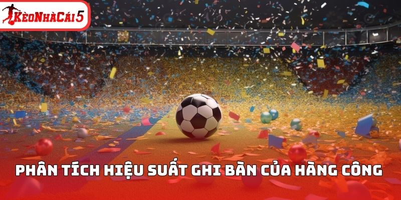 Phân tích hiệu suất ghi bàn của hàng công 