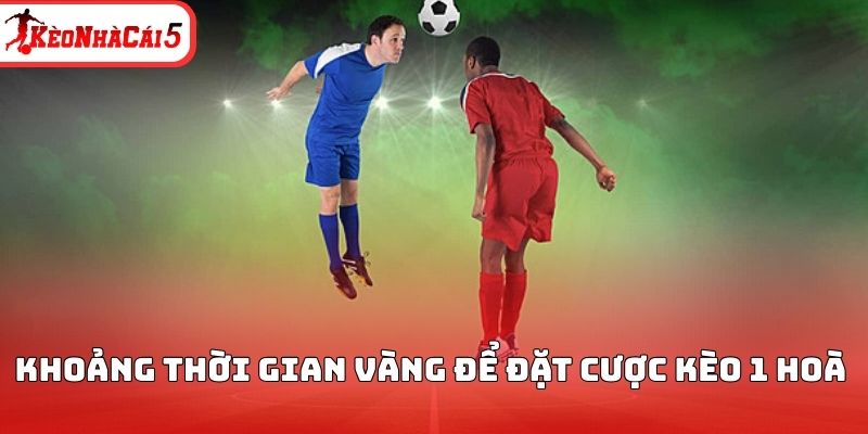 Khoảng thời gian vàng để đặt cược kèo 1 hoà