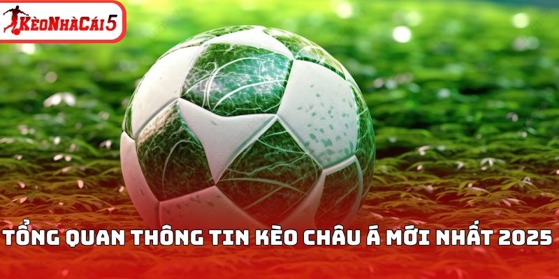 Tổng quan thông tin kèo Châu Á mới nhất 2025 