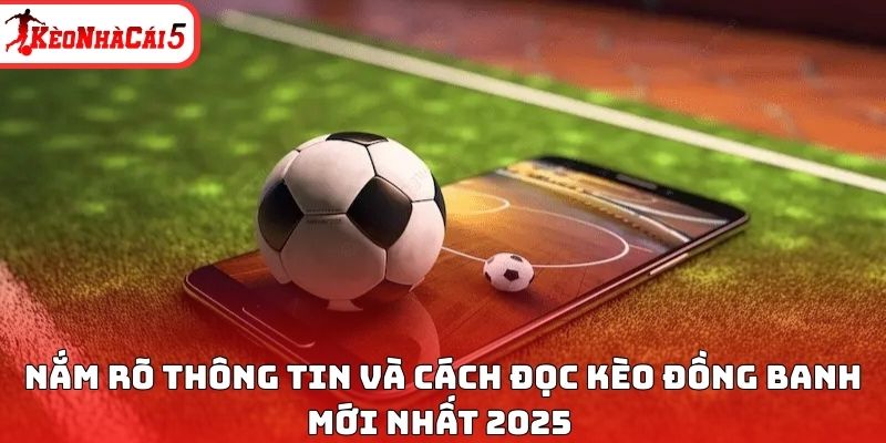 Nắm rõ thông tin và cách đọc kèo đồng banh mới nhất 2025