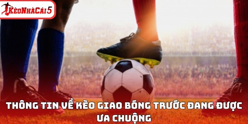 Thông tin về kèo giao bóng trước đang được ưa chuộng