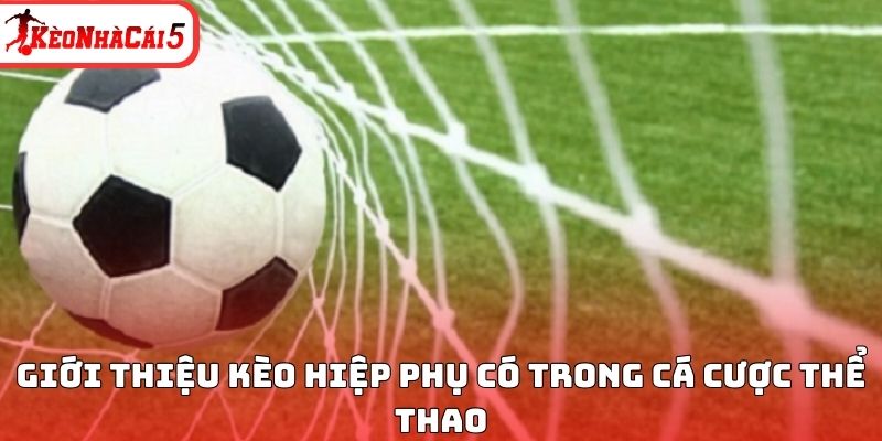 Giới thiệu kèo hiệp phụ có trong cá cược thể thao