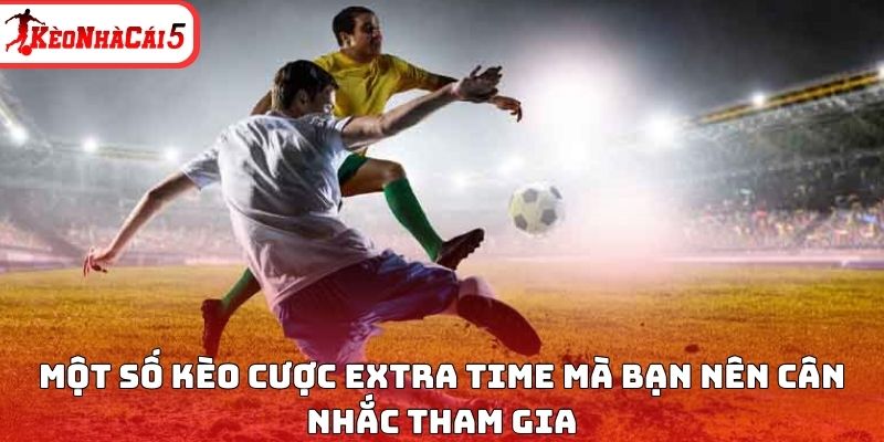 Một số kèo cược Extra time mà bạn nên cân nhắc tham gia