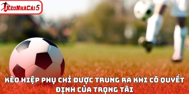 Kèo hiệp phụ chỉ được trung ra khi có quyết định của trọng tài