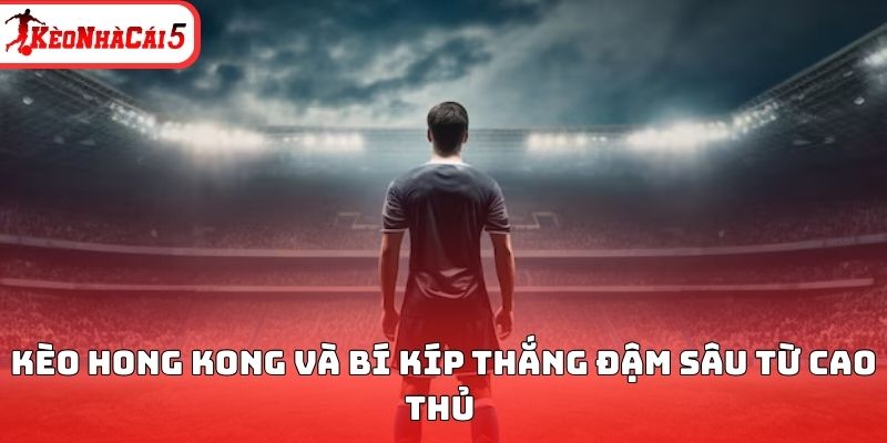 Kèo Hong Kong và bí kíp thắng đậm sâu từ cao thủ 