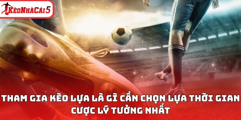 Tham gia kèo lựa là gì cần chọn lựa thời gian cược lý tưởng nhất 