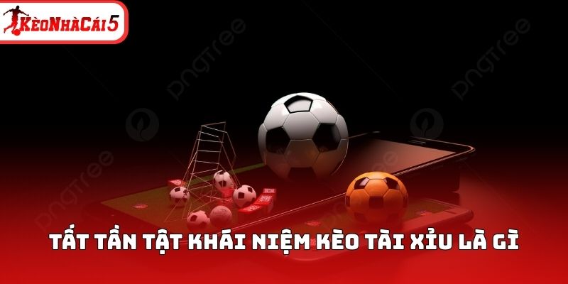 Tất tần tật khái niệm kèo tài xỉu là gì