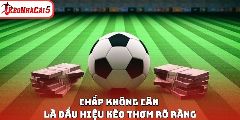 Chấp không cân là dấu hiệu kèo thơm rõ ràng