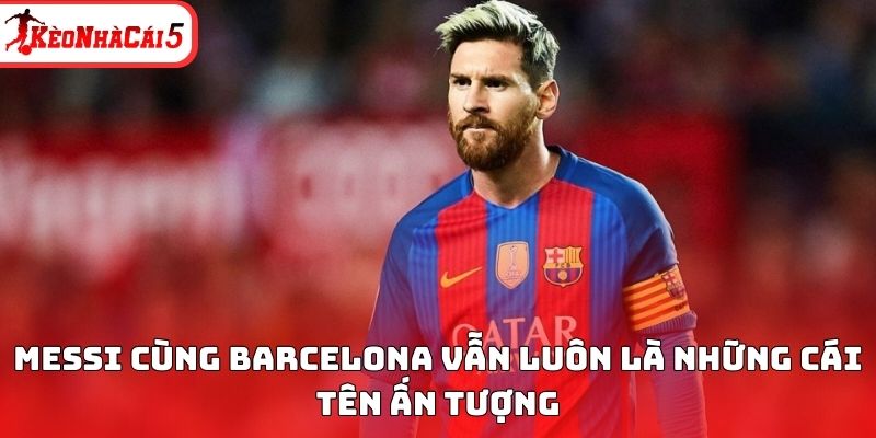 Messi cùng Barcelona vẫn luôn là những cái tên ấn tượng
