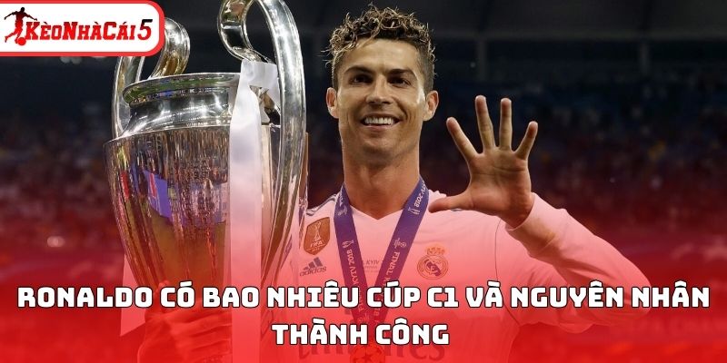 Ronaldo có bao nhiêu cúp C1 và nguyên nhân thành công 