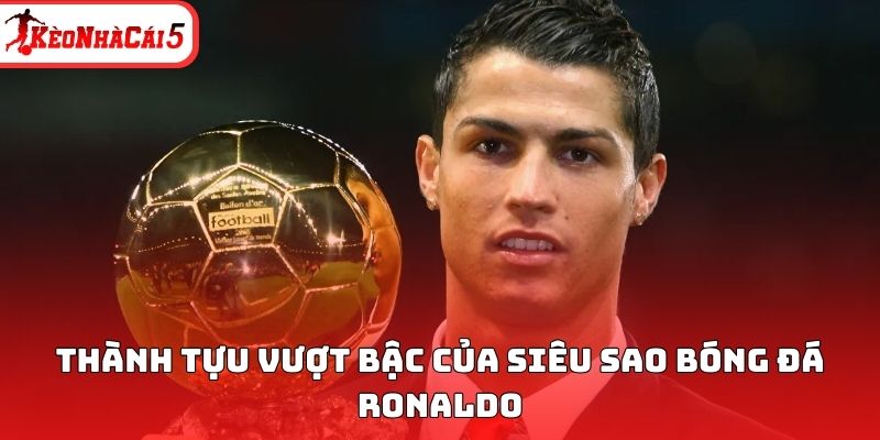 Thành tựu vượt bậc của siêu sao bóng đá Ronaldo