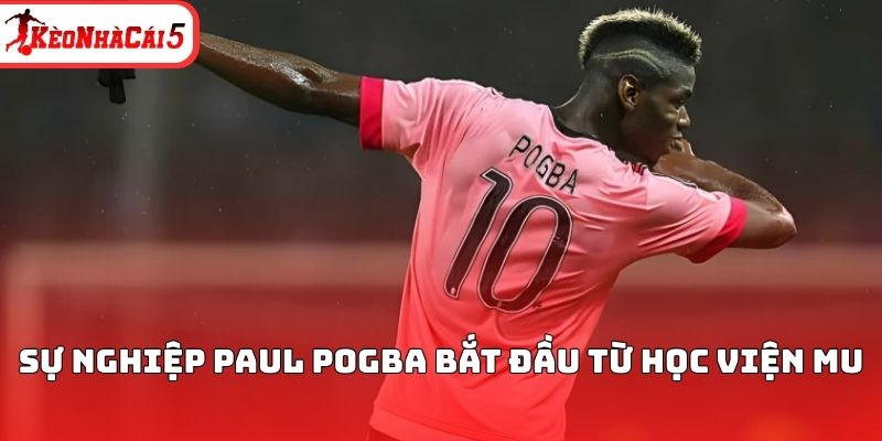 Sự nghiệp Paul Pogba bắt đầu từ học viện MU 