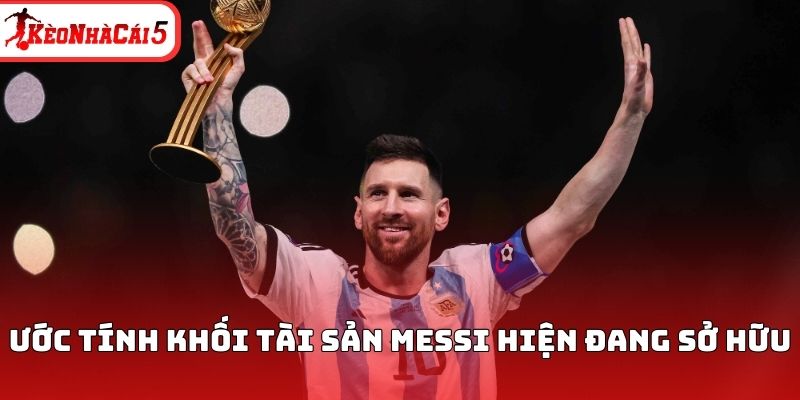 Ước tính khối tài sản Messi hiện đang sở hữu