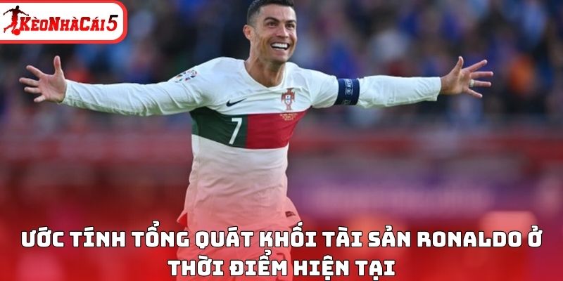 Ước tính tổng quát khối tài sản Ronaldo ở thời điểm hiện tại