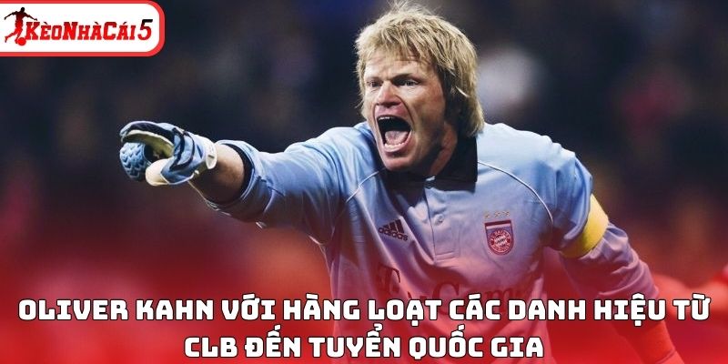 Oliver Kahn với hàng loạt các danh hiệu từ CLB đến tuyển quốc gia