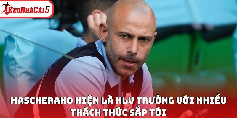Mascherano hiện là HLV trưởng với nhiều thách thức sắp tới