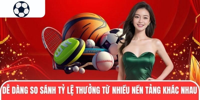 Dễ dàng so sánh tỷ lệ thưởng từ nhiều nền tảng khác nhau