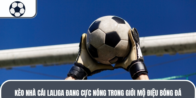 Kèo nhà cái LaLiga đang cực nóng trong giới mộ điệu bóng đá