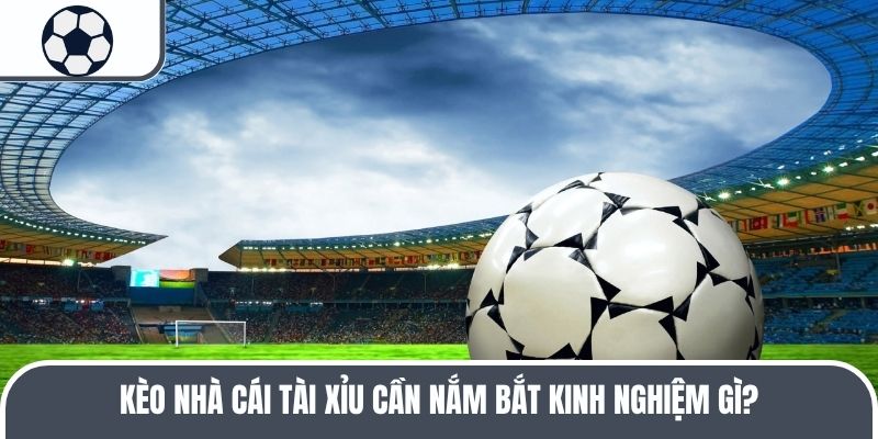 Kèo nhà cái tài xỉu cần nắm bắt kinh nghiệm gì?